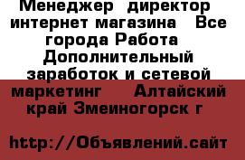 Менеджер (директор) интернет-магазина - Все города Работа » Дополнительный заработок и сетевой маркетинг   . Алтайский край,Змеиногорск г.